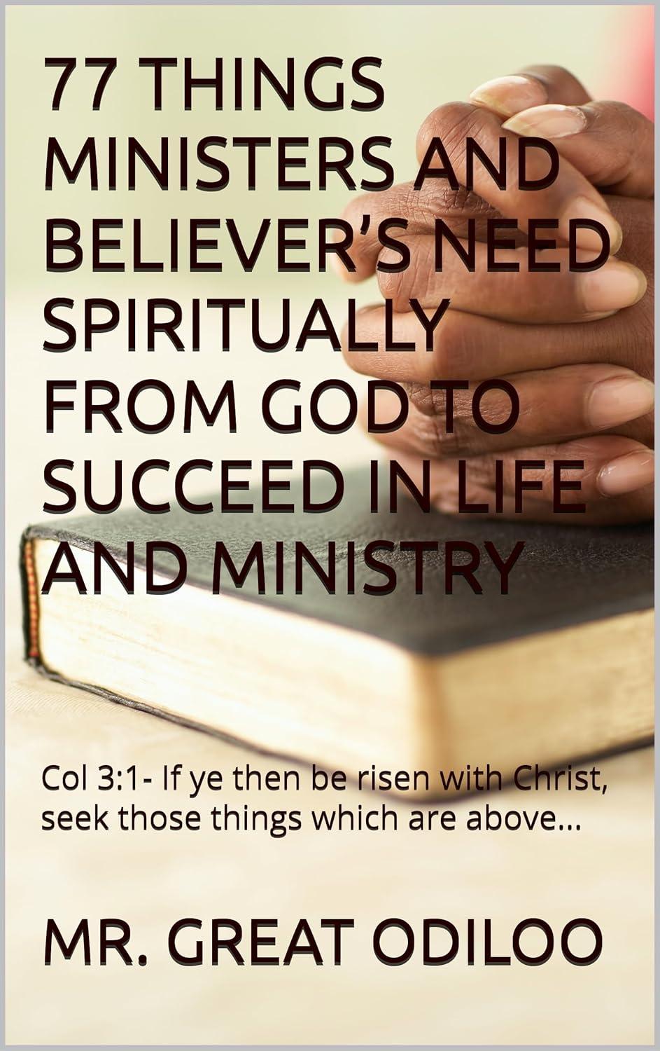 77 THINGS MINISTERS AND BELIEVER’S NEED SPIRITUALLY FROM GOD TO SUCCEED IN LIFE AND MINISTRY : Col 3:1- If ye then be risen with Christ, seek those things which are above...