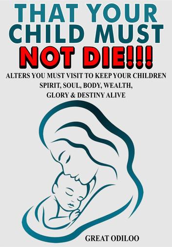 THAT YOUR CHILD MUST NOT DIE!!! Altars you must visit to keep your children spirit, soul, body, wealth, glory and destiny alive